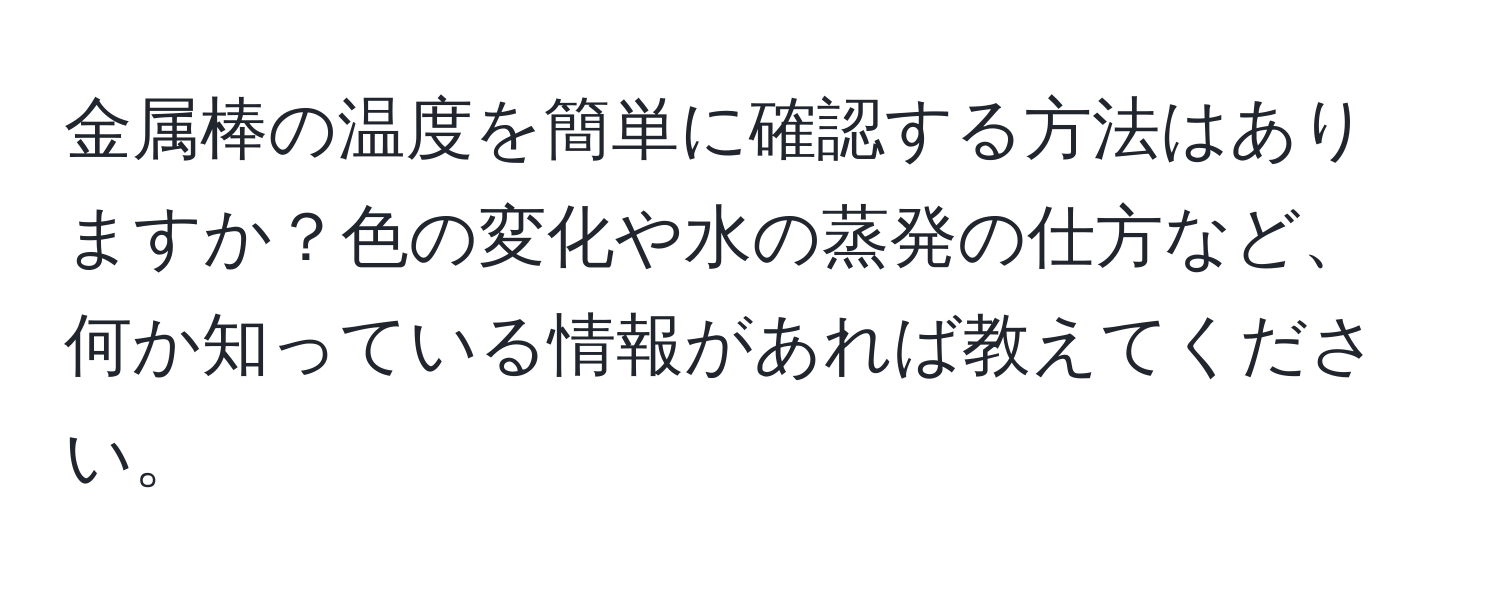 金属棒の温度を簡単に確認する方法はありますか？色の変化や水の蒸発の仕方など、何か知っている情報があれば教えてください。