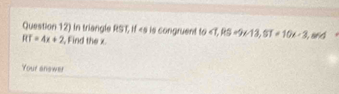 Question 12) in triangle RST, if is congruent t 10 ∠ T, RS=9∠ 13, ST=10x-3, and
RT=4x+2 , Find the x. 
Your answer