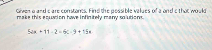 Given a and c are constants. Find the possible values of a and c that would 
make this equation have infinitely many solutions.
5ax+11-2=6c-9+15x