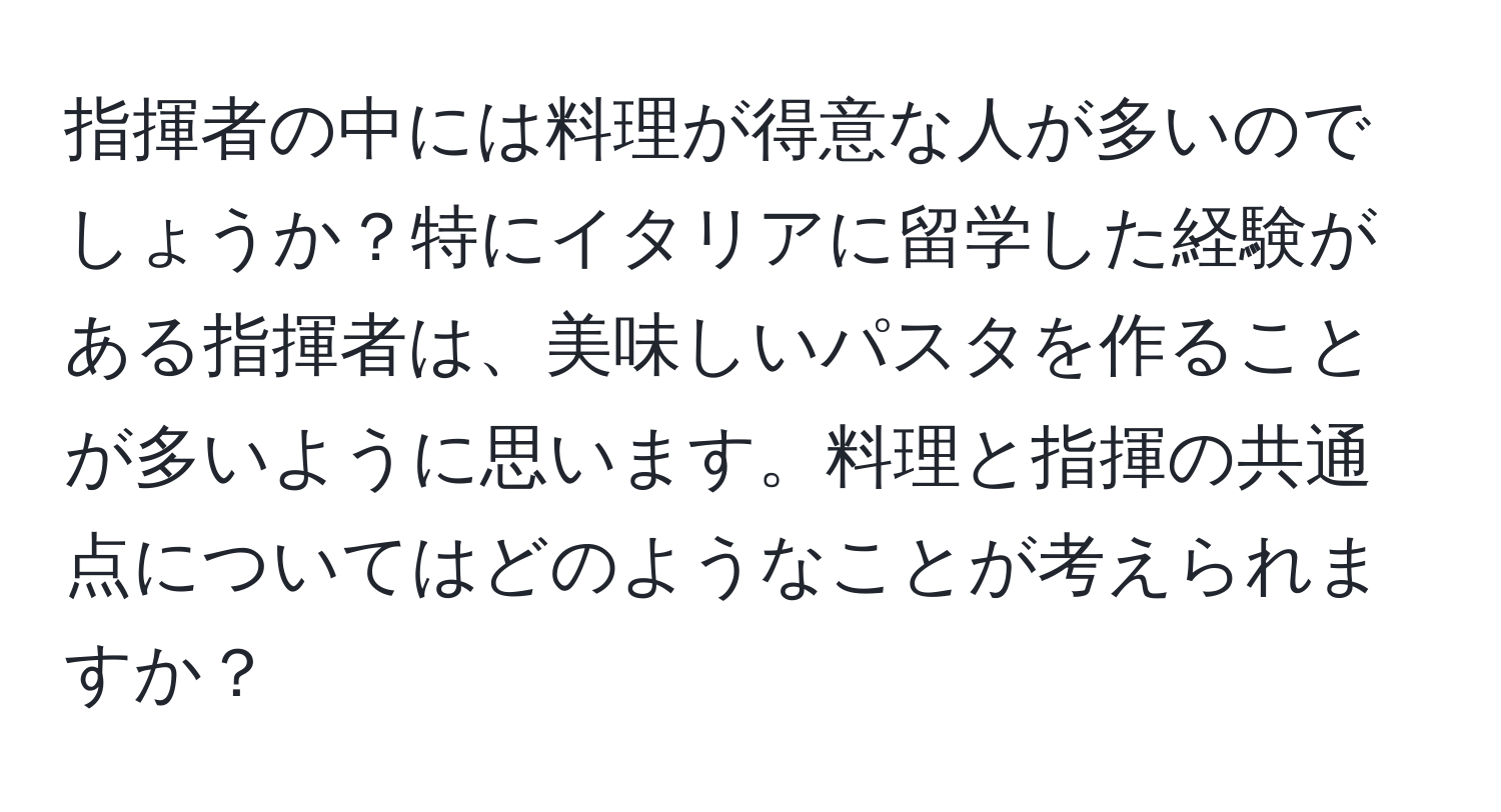 指揮者の中には料理が得意な人が多いのでしょうか？特にイタリアに留学した経験がある指揮者は、美味しいパスタを作ることが多いように思います。料理と指揮の共通点についてはどのようなことが考えられますか？