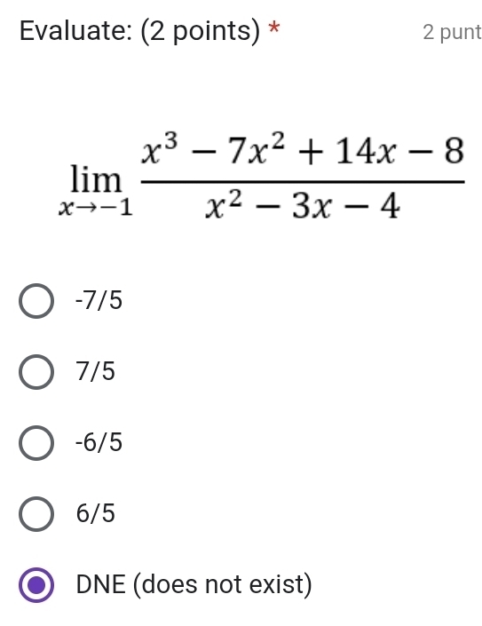 Evaluate: (2 points) * 2 punt
limlimits _xto -1 (x^3-7x^2+14x-8)/x^2-3x-4 
-7/5
7/5
-6/5
6/5
DNE (does not exist)