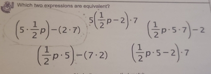 Which two expressions are equivalent?
(5·  1/2 p)-(2· 7) 5( 1/2 p-2)· 7 ( 1/2 p· 5· 7)-2
( 1/2 p· 5)-(7· 2) ( 1/2 p· 5-2)· 7