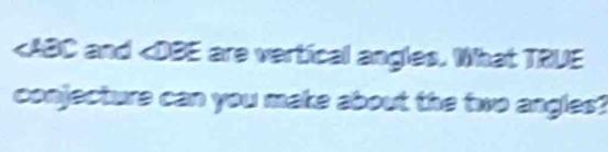 and ∠ DBE are vertical angles. What TRUE 
conjecture can you make about the two angles?