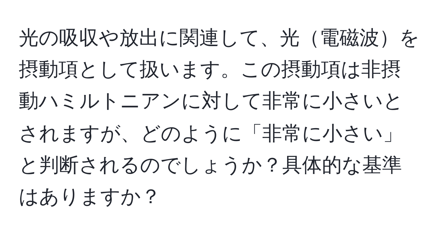 光の吸収や放出に関連して、光電磁波を摂動項として扱います。この摂動項は非摂動ハミルトニアンに対して非常に小さいとされますが、どのように「非常に小さい」と判断されるのでしょうか？具体的な基準はありますか？