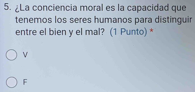 ¿La conciencia moral es la capacidad que
tenemos los seres humanos para distinguir
entre el bien y el mal? (1 Punto) *
V
F