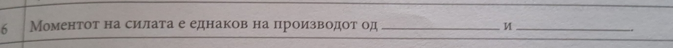 6 Моментот на силата е еднаков на производот од_ 
_ 
.