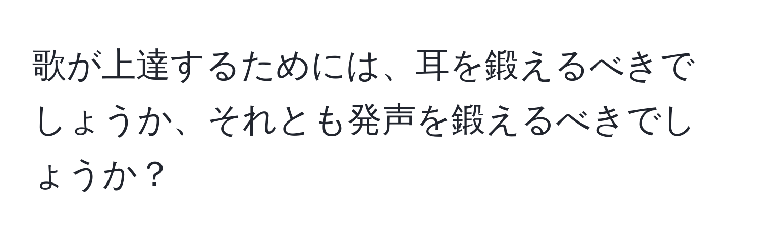 歌が上達するためには、耳を鍛えるべきでしょうか、それとも発声を鍛えるべきでしょうか？