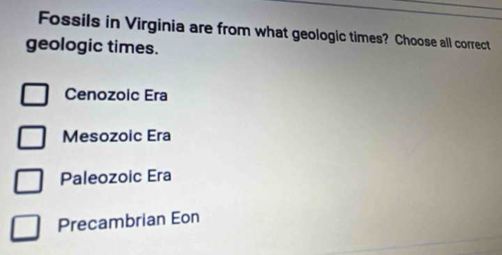 Fossils in Virginia are from what geologic times? Choose all correct
geologic times.
Cenozoic Era
Mesozoic Era
Paleozoic Era
Precambrian Eon