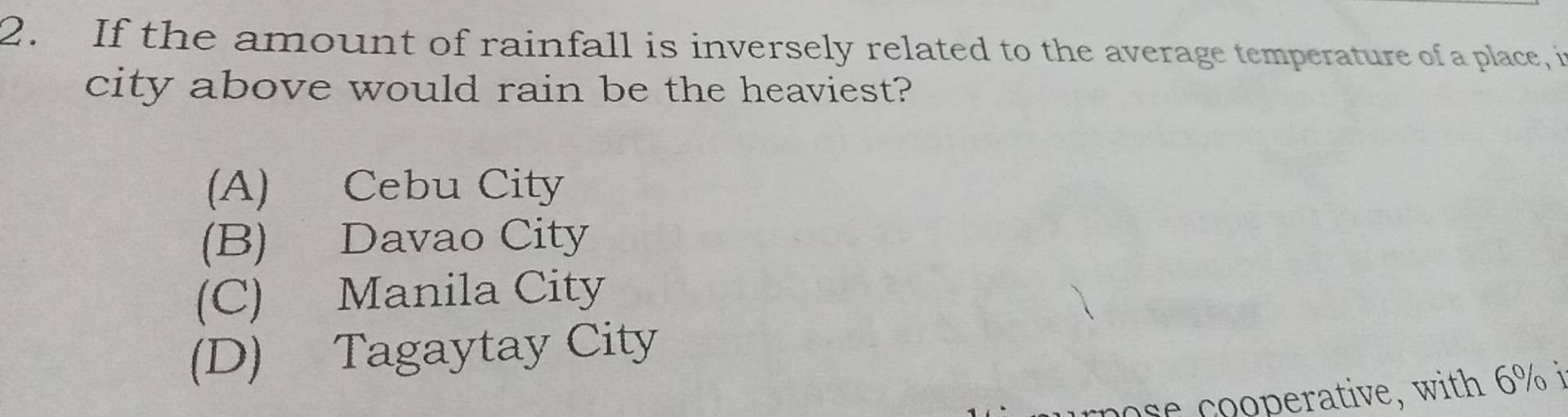 If the amount of rainfall is inversely related to the average temperature of a place, i
city above would rain be the heaviest?
(A) Cebu City
(B) Davao City
(C) Manila City
(D) Tagaytay City
pose cooperative, with 6% i