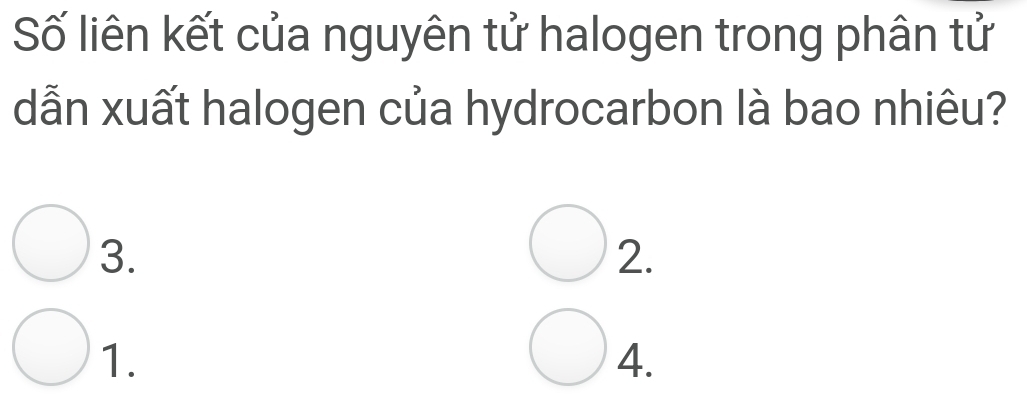 Số liên kết của nguyên tử halogen trong phân tử 
dẫn xuất halogen của hydrocarbon là bao nhiêu? 
3. 
2. 
1. 
4.