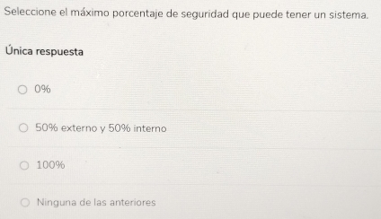 Seleccione el máximo porcentaje de seguridad que puede tener un sistema.
Única respuesta
0%
50% externo y 50% interno
100%
Ninguna de las anteriores