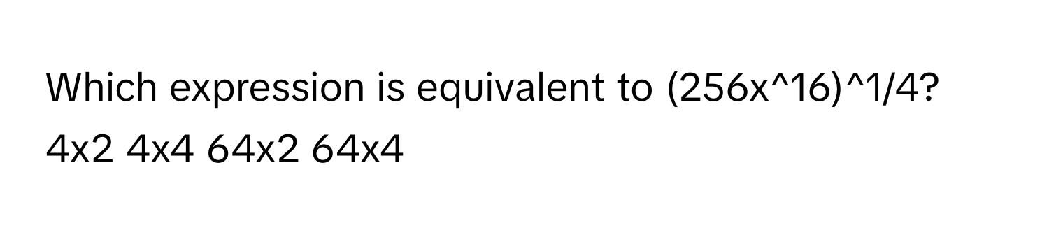 Solved: Which expression is equivalent to (256x^16)^1/4? 4x2 4x4 64x2 ...
