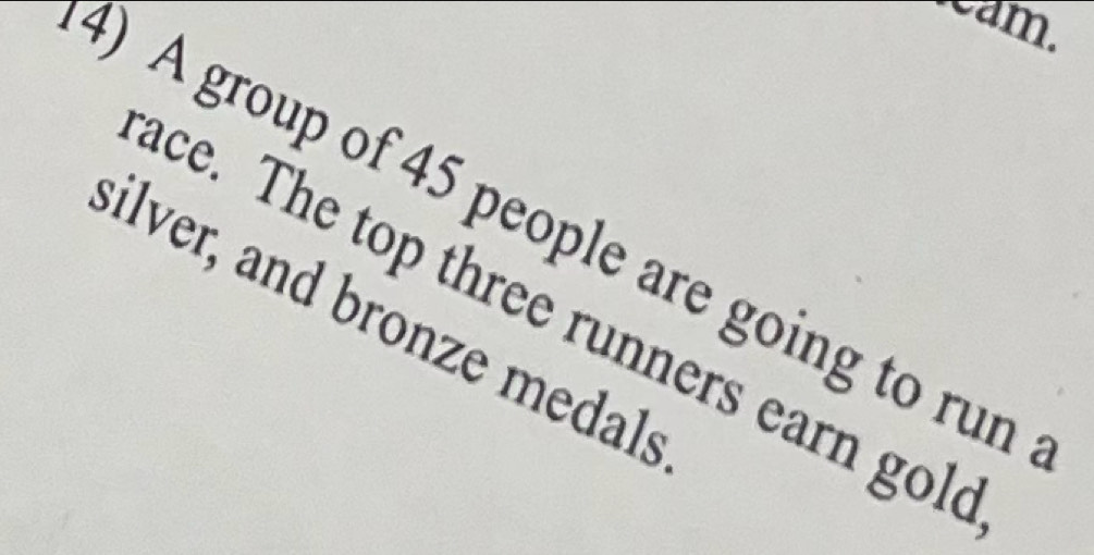 cam 
4) A group of 45 people are going to run 
silver, and bronze medals ace. The top three runners earn gol