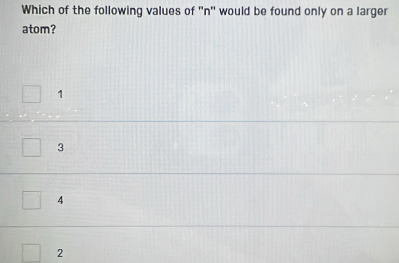 Which of the following values of "n" would be found only on a larger
atom?
1
3
4
2