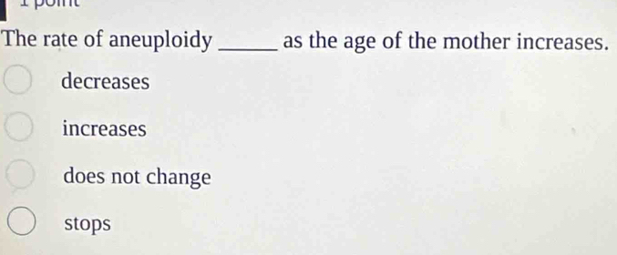 The rate of aneuploidy _as the age of the mother increases.
decreases
increases
does not change
stops