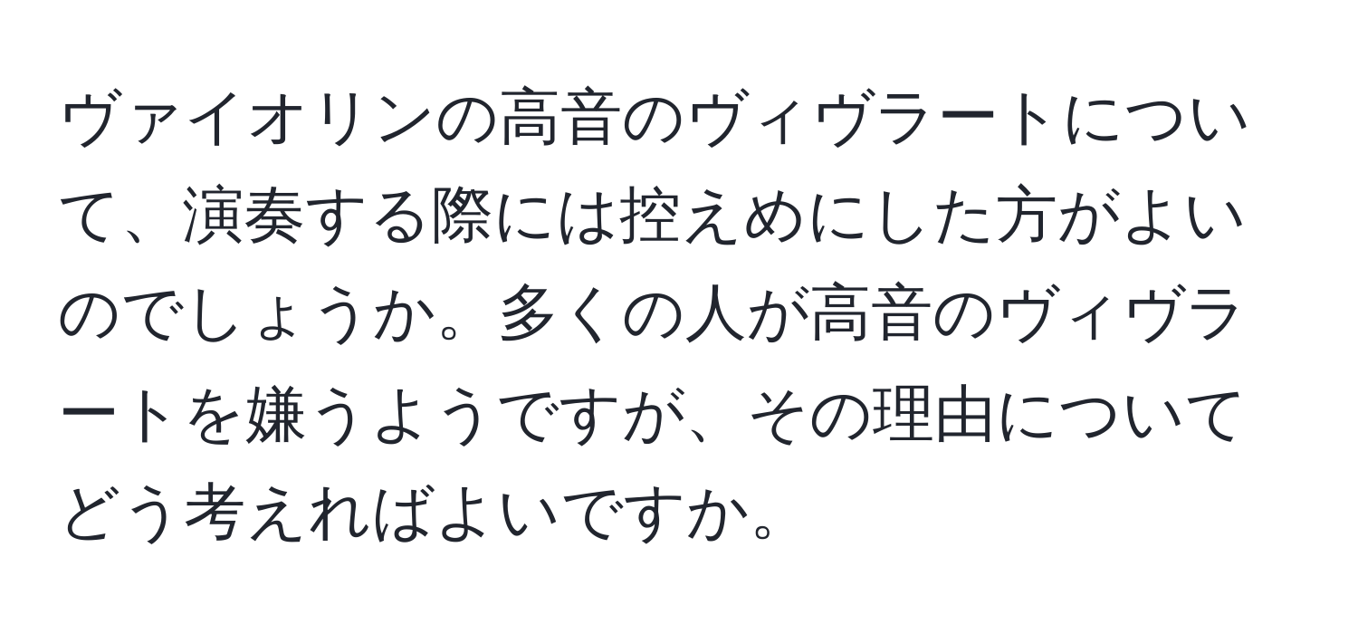 ヴァイオリンの高音のヴィヴラートについて、演奏する際には控えめにした方がよいのでしょうか。多くの人が高音のヴィヴラートを嫌うようですが、その理由についてどう考えればよいですか。