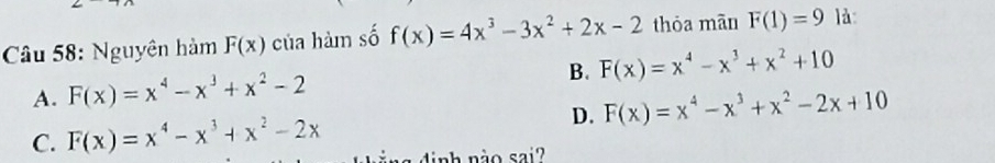 Nguyên hàm F(x) của hàm số f(x)=4x^3-3x^2+2x-2 thỏa mān F(1)=9 là:
B. F(x)=x^4-x^3+x^2+10
A. F(x)=x^4-x^3+x^2-2
D. F(x)=x^4-x^3+x^2-2x+10
C. F(x)=x^4-x^3+x^2-2x d nh nào sai?