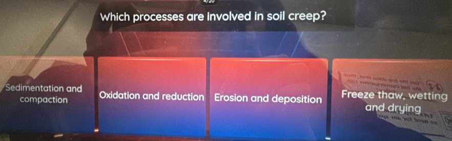 Which processes are involved in soil creep?
ort re ri a nob do i an 
nt e r ed nid sd
Sedimentation and Oxidation and reduction Erosion and deposition Freeze thaw, wetting
compaction
and drying