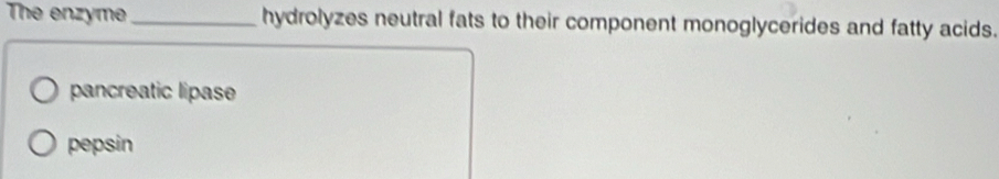 The enzyme_ hydrolyzes neutral fats to their component monoglycerides and fatty acids.
pancreatic lipase
pepsin