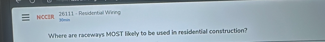 NCCR 26111 - Residential Wiring
30min
Where are raceways MOST likely to be used in residential construction?