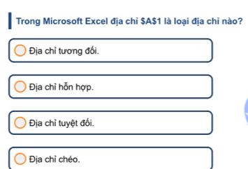 Trong Microsoft Excel địa chỉ $A$1 là loại địa chỉ nào?
Địa chỉ tương đối.
Địa chỉ hỗn hợp.
Địa chỉ tuyệt đối,
Địa chỉ chéo.