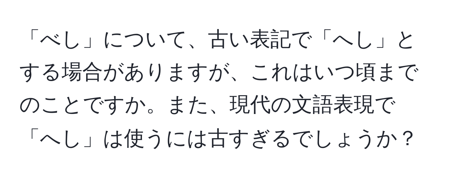 「べし」について、古い表記で「へし」とする場合がありますが、これはいつ頃までのことですか。また、現代の文語表現で「へし」は使うには古すぎるでしょうか？