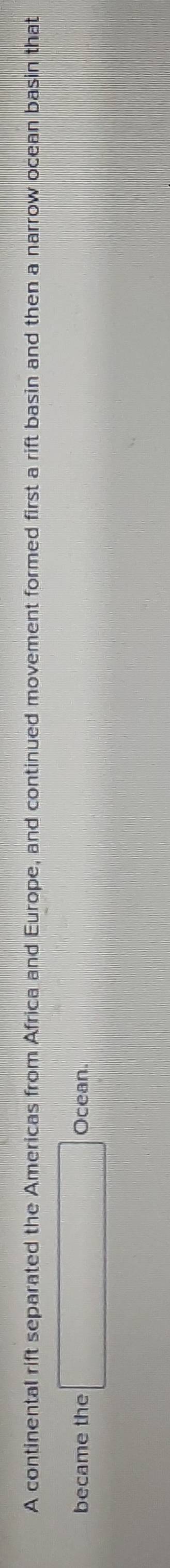 A continental rift separated the Americas from Africa and Europe, and continued movement formed first a rift basin and then a narrow ocean basin that 
became the Ocean