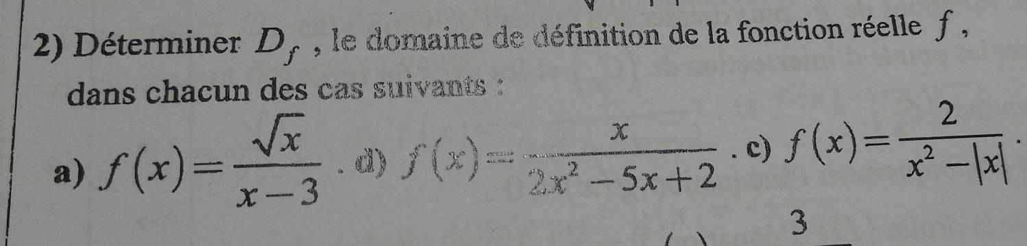 Déterminer D_f , le domaine de définition de la fonction réelle f , 
dans chacun des cas suivants : 
a) f(x)= sqrt(x)/x-3 . d) f(x)= x/2x^2-5x+2 . c) f(x)= 2/x^2-|x| . 
3