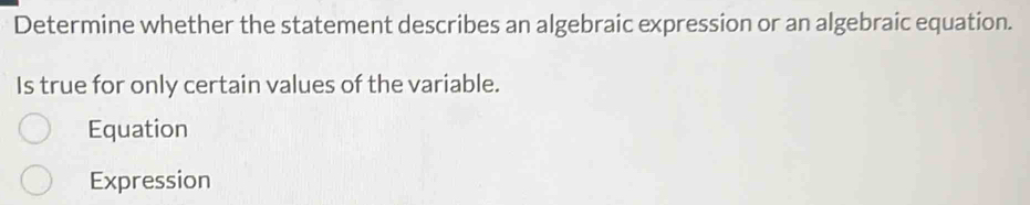 Determine whether the statement describes an algebraic expression or an algebraic equation. 
Is true for only certain values of the variable. 
Equation 
Expression