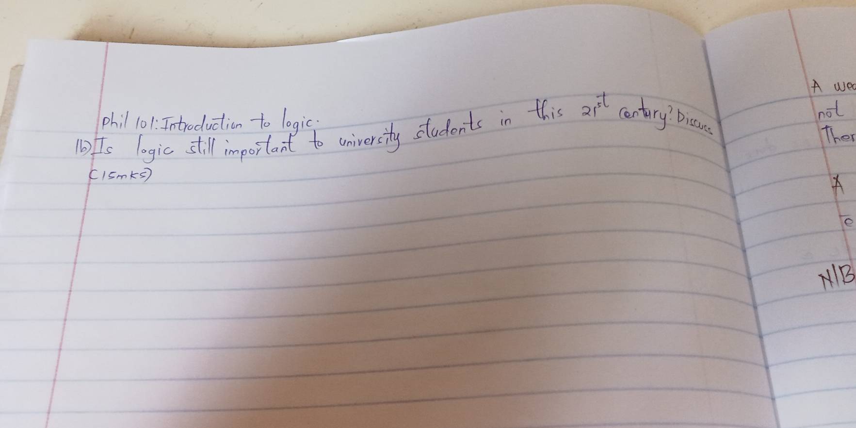 A we 
phil 101 : Introduction to logic 
not 
1fts logic still important to university students in this 21^(5t) centry? Dicues 
Ther 
(ISmks) 
e 
B