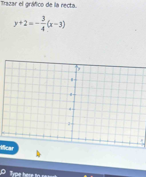 Trazar el gráfico de la recta.
y+2=- 3/4 (x-3)
x
ificar 
Type here to se