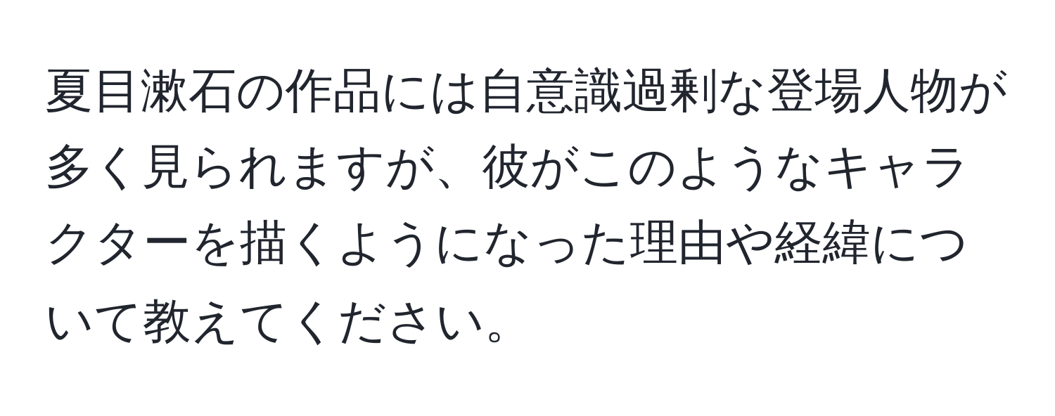 夏目漱石の作品には自意識過剰な登場人物が多く見られますが、彼がこのようなキャラクターを描くようになった理由や経緯について教えてください。