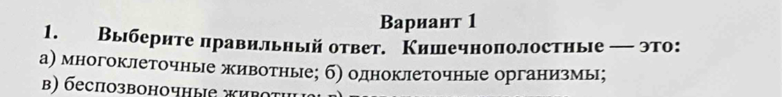 Βариант 1
1. Выберите правильный ответ. Кишечнополостные — это:
а) многоклеточные животные; б) одноклеточные организмы;
β) беспозвоночные живо