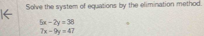 Solve the system of equations by the elimination method.
|←
5x-2y=38
7x-9y=47