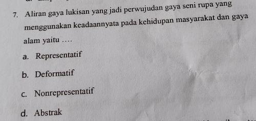 Aliran gaya lukisan yang jadi perwujudan gaya seni rupa yang
menggunakan keadaannyata pada kehidupan masyarakat dan gaya
alam yaitu …
a. Representatif
b. Deformatif
c. Nonrepresentatif
d. Abstrak