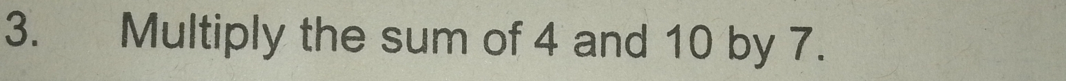 Multiply the sum of 4 and 10 by 7.