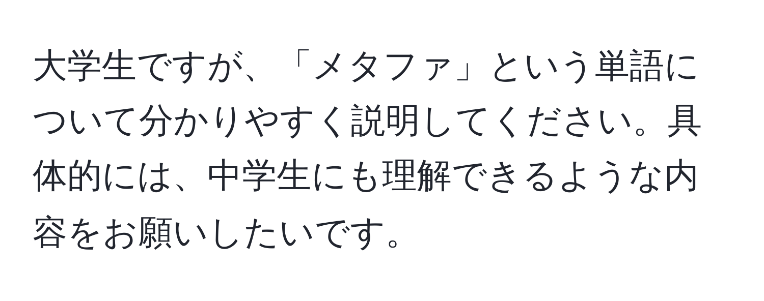 大学生ですが、「メタファ」という単語について分かりやすく説明してください。具体的には、中学生にも理解できるような内容をお願いしたいです。