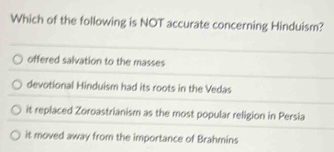 Which of the following is NOT accurate concerning Hinduism?
offered salvation to the masses
devotional Hinduism had its roots in the Vedas
it replaced Zoroastrianism as the most popular religion in Persia
it moved away from the importance of Brahmins