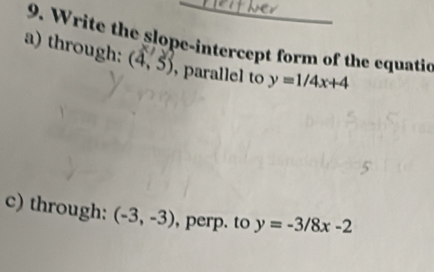 through: 9. Write the slope-intercept form of the equatio
(4,5) , parallel to y=1/4x+4
c) through: (-3,-3) , perp. to y=-3/8x-2