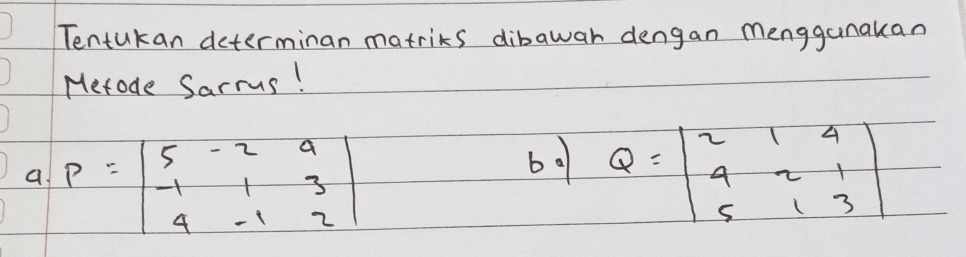 Tentukan determinan matrics dibawar dengan menggunakan
Metode Sarrus!
a P=beginvmatrix 5&-2&4 -1&1&3 4&-1&2endvmatrix
b0 Q=beginvmatrix 2&1&4 4&2&1 5&1&3endvmatrix