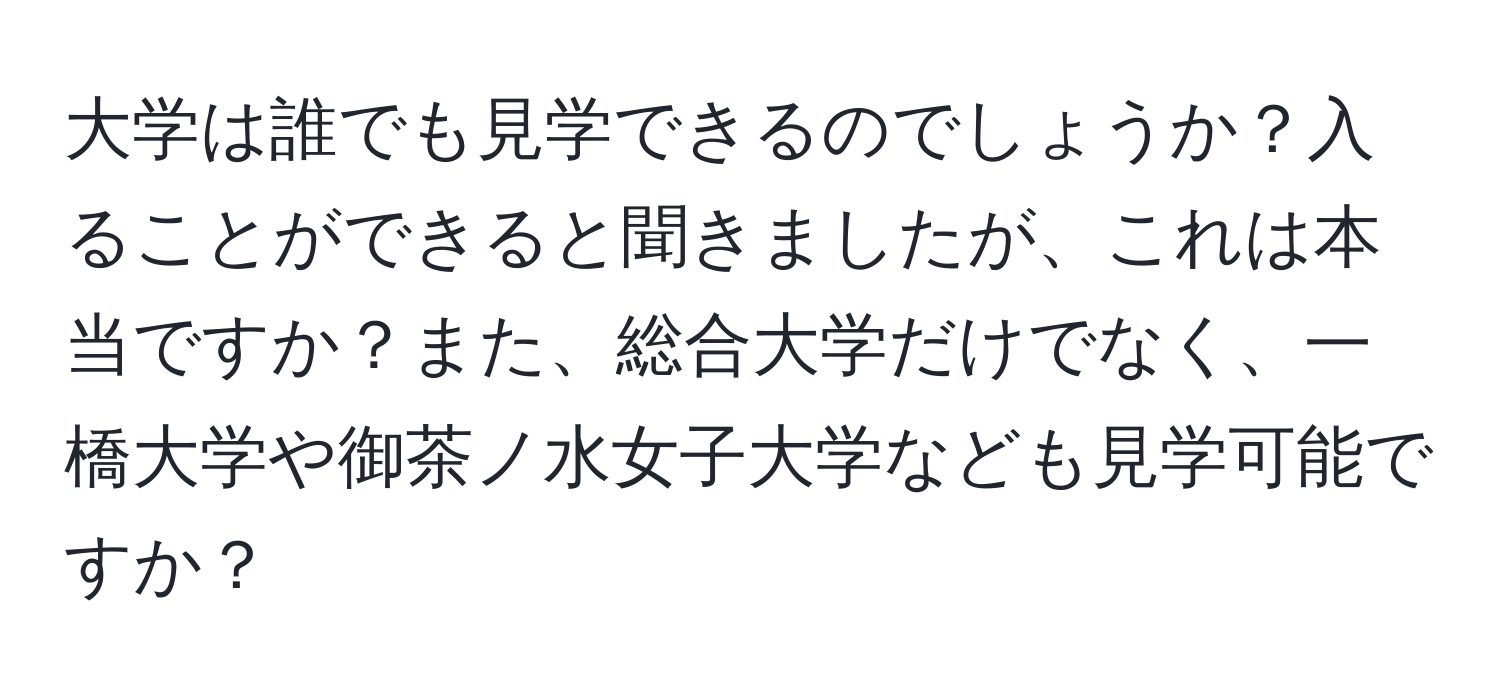 大学は誰でも見学できるのでしょうか？入ることができると聞きましたが、これは本当ですか？また、総合大学だけでなく、一橋大学や御茶ノ水女子大学なども見学可能ですか？