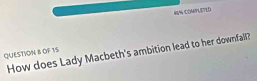 46% COMPLETED 
How does Lady Macbeth's ambition lead to her downfall? 
QUESTION 8 OF 15