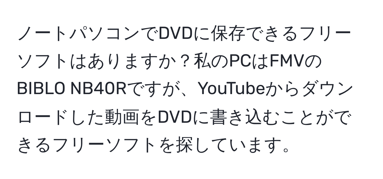 ノートパソコンでDVDに保存できるフリーソフトはありますか？私のPCはFMVのBIBLO NB40Rですが、YouTubeからダウンロードした動画をDVDに書き込むことができるフリーソフトを探しています。