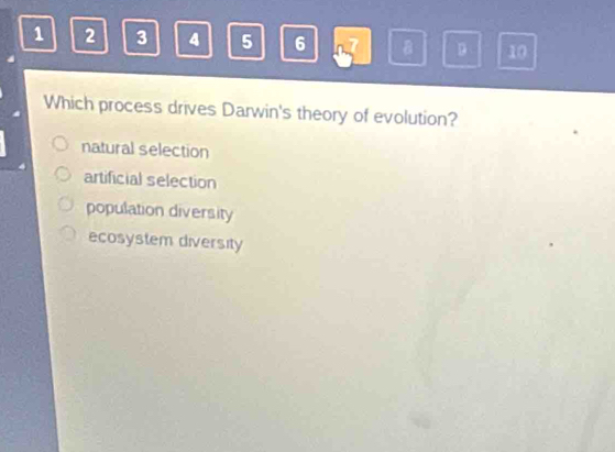 1 2 3 A 5 6 B D 10
Which process drives Darwin's theory of evolution?
natural selection
artificial selection
population diversity
ecosystem diversity