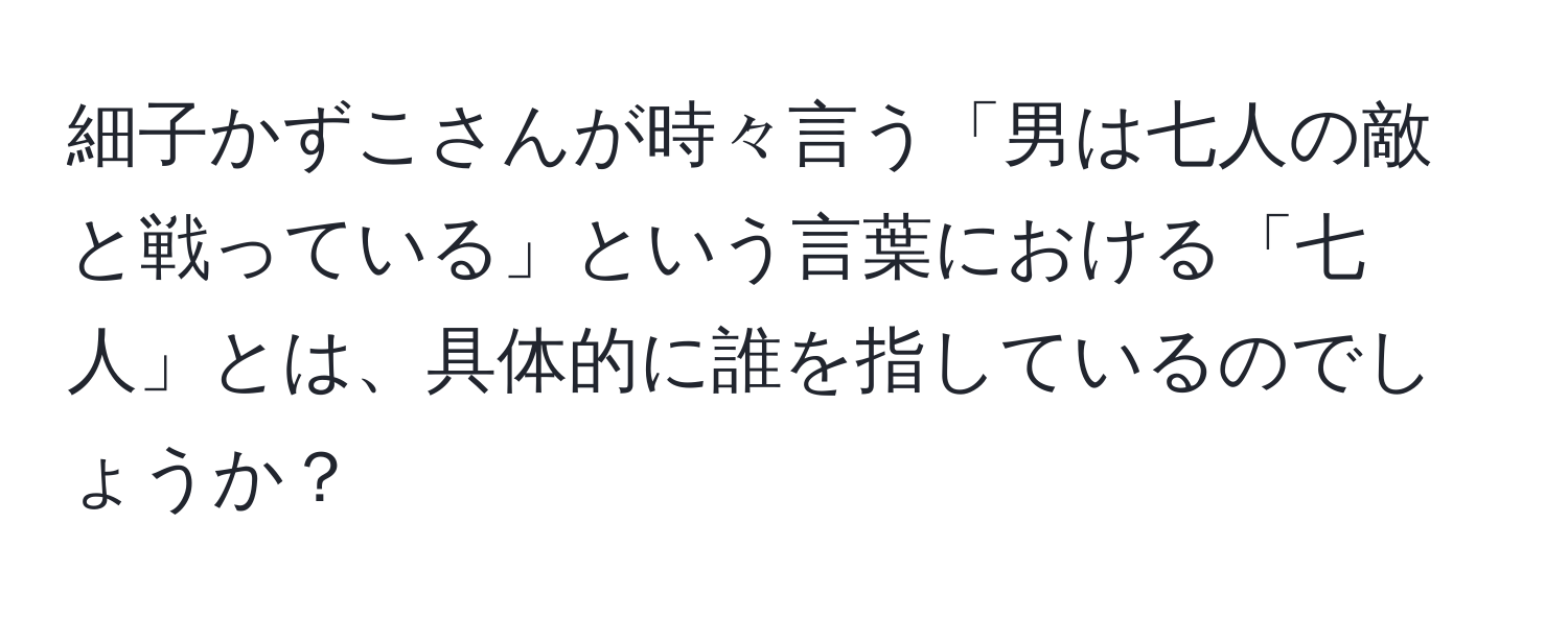 細子かずこさんが時々言う「男は七人の敵と戦っている」という言葉における「七人」とは、具体的に誰を指しているのでしょうか？