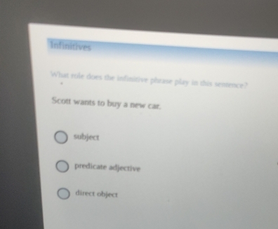 Infinitives
What role does the infinitive phrase play in this sentence?
Scott wants to buy a new car.
subject
predicate adjective
direct object