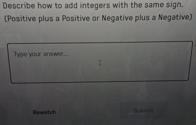 Describe how to add integers with the same sign. 
(Positive plus a Positive or Negative plus a Negative) 
Type your answer... 
Rewatch Submit