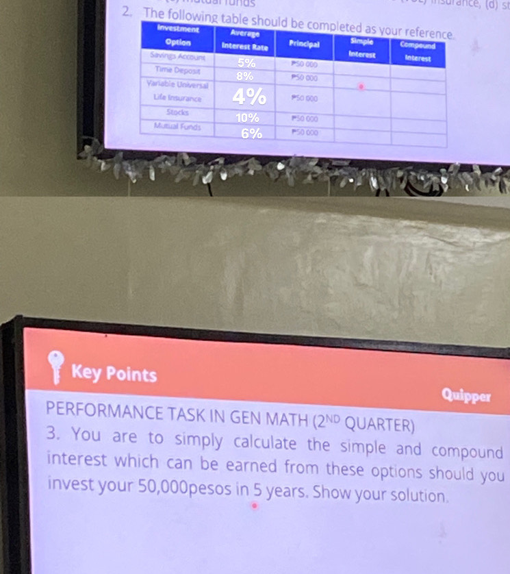 The followin 
Key Points Quipper 
PERFORMANCE TASK IN GEN MATH (2^(ND) QUARTER) 
3. You are to simply calculate the simple and compound 
interest which can be earned from these options should you 
invest your 50,000pesos in 5 years. Show your solution.