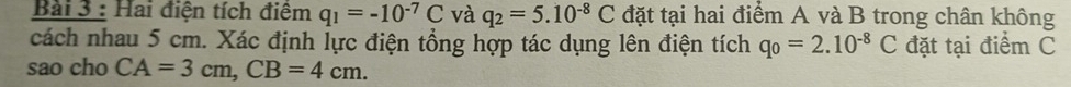 Hai điện tích điệm q_1=-10^(-7)C và q_2=5.10^(-8)C đặt tại hai điểm A và B trong chân không 
cách nhau 5 cm. Xác định lực điện tổng hợp tác dụng lên điện tích q_0=2.10^(-8)C đặt tại điểm C
sao cho CA=3cm, CB=4cm.