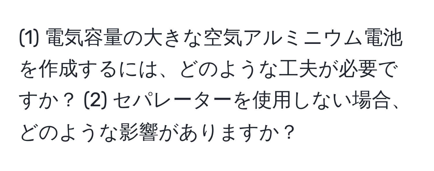 (1) 電気容量の大きな空気アルミニウム電池を作成するには、どのような工夫が必要ですか？ (2) セパレーターを使用しない場合、どのような影響がありますか？